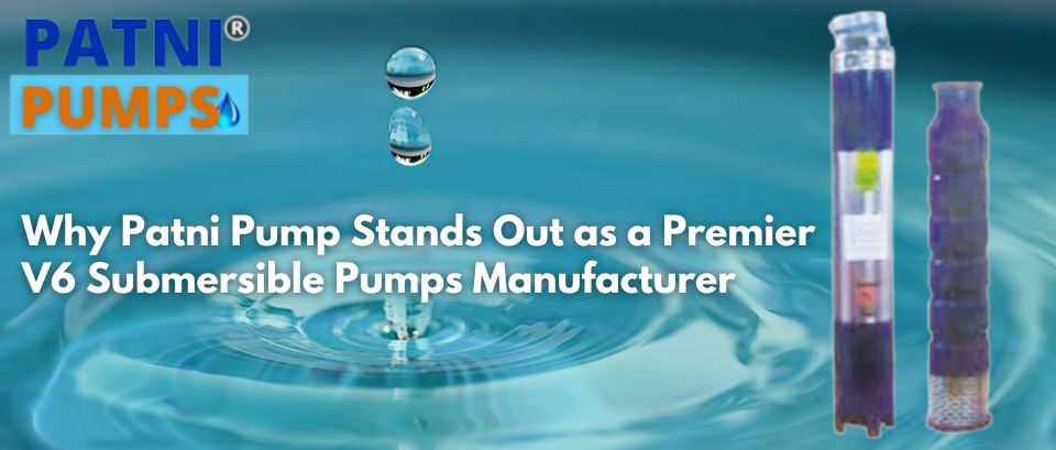 Why Patni Pump Stands Out as a Premier V6 Submersible Pumps Manufacturer